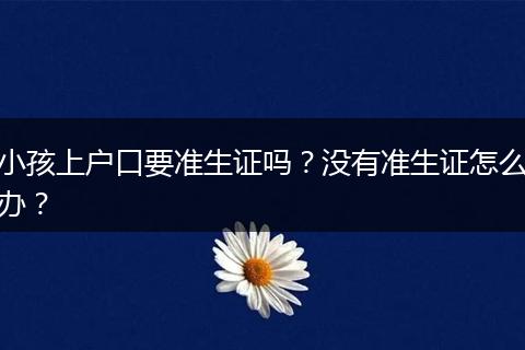 小孩上户口要准生证吗?没有准生证怎么办?