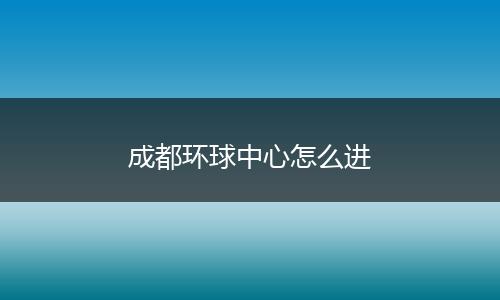 成都环球中心怎么进