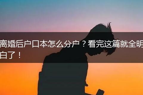 离婚后户口本怎么分户?看完这篇就全明白了!