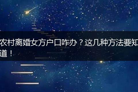 农村离婚女方户口咋办?这几种方法要知道!
