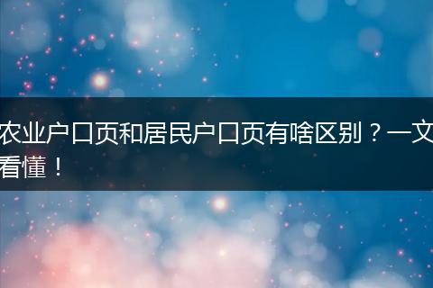农业户口页和居民户口页有啥区别?一文看懂!