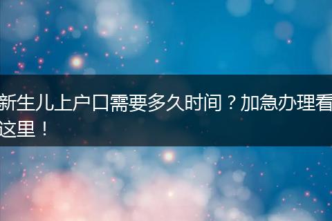 新生儿上户口需要多久时间?加急办理看这里!