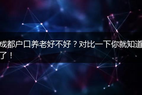 成都户口养老好不好?对比一下你就知道了!
