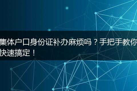 集体户口身份证补办麻烦吗?手把手教你快速搞定!
