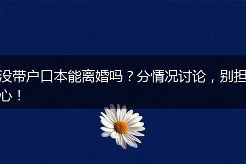 没带户口本能离婚吗?分情况讨论,别担心!