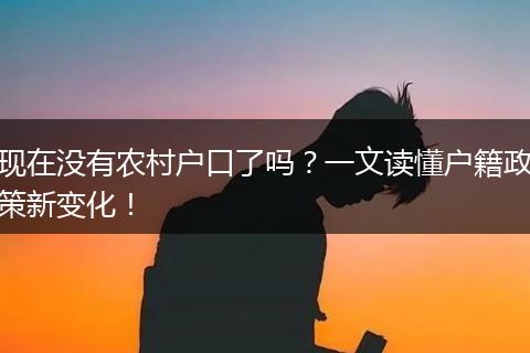 现在没有农村户口了吗?一文读懂户籍政策新变化!