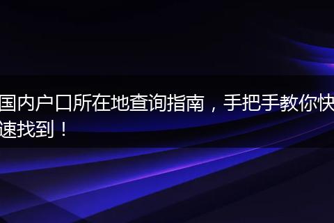 国内户口所在地查询指南,手把手教你快速找到!