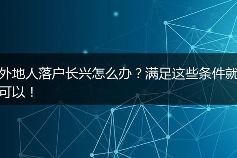 外地人落户长兴怎么办?满足这些条件就可以!