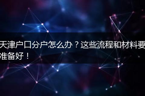 天津户口分户怎么办?这些流程和材料要准备好!