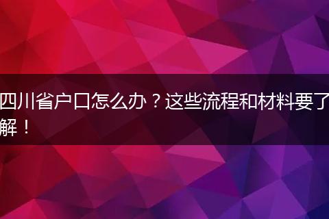 四川省户口怎么办?这些流程和材料要了解!