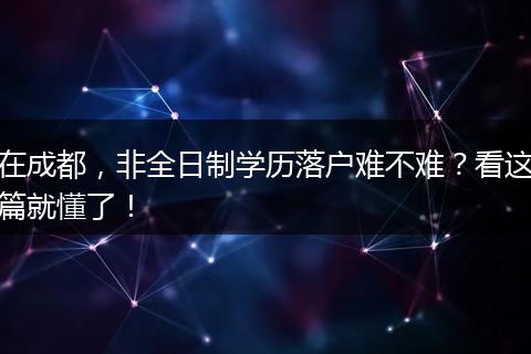 在成都,非全日制学历落户难不难?看这篇就懂了!
