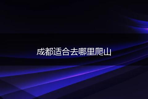 成都适合去哪里爬山