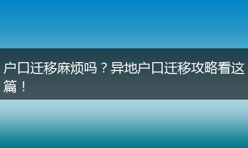 户口迁移麻烦吗?异地户口迁移攻略看这篇!