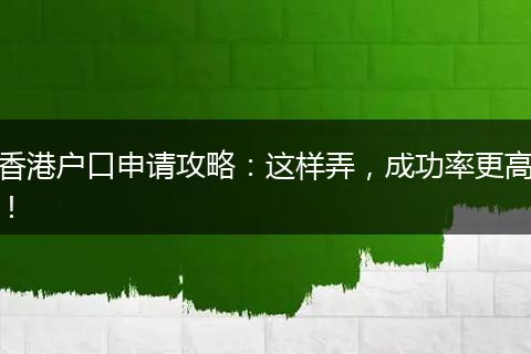 香港户口申请攻略:这样弄,成功率更高!