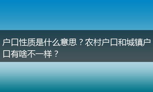 户口性质是什么意思?农村户口和城镇户口有啥不一样?