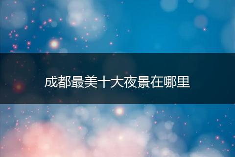 成都最美十大夜景在哪里