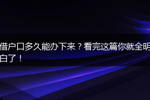 借户口多久能办下来?看完这篇你就全明白了!