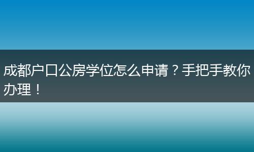 成都户口公房学位怎么申请?手把手教你办理!