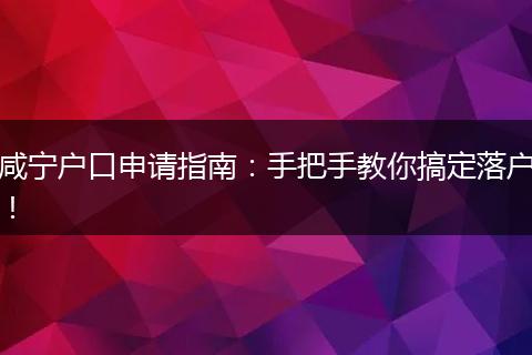 咸宁户口申请指南:手把手教你搞定落户!