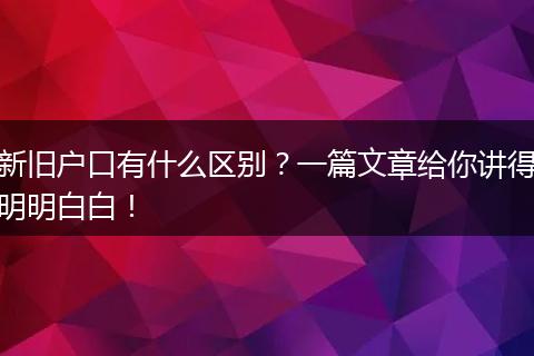 新旧户口有什么区别？一篇文章给你讲得明明白白！