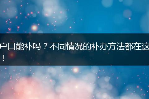 户口能补吗?不同情况的补办方法都在这!