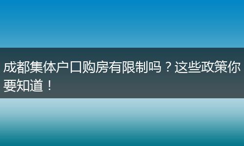 成都集体户口购房有限制吗？这些政策你要知道！