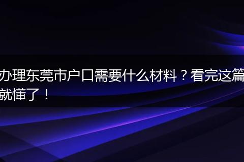 办理东莞市户口需要什么材料?看完这篇就懂了!