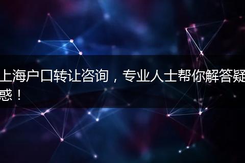 上海户口转让咨询,专业人士帮你解答疑惑!
