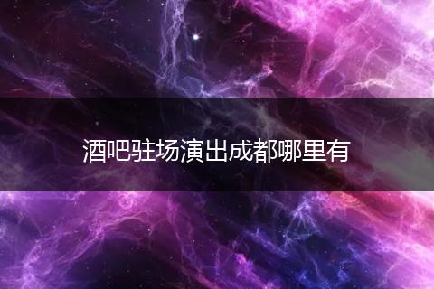 酒吧驻场演出成都哪里有