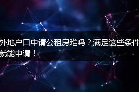 外地户口申请公租房难吗?满足这些条件就能申请!
