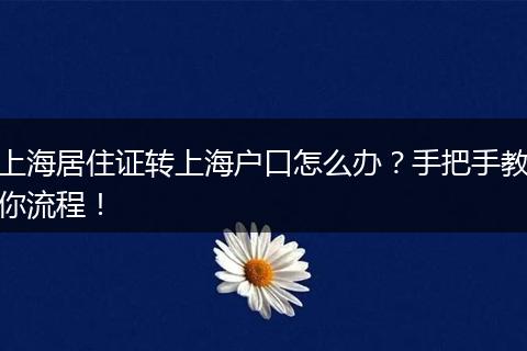 上海居住证转上海户口怎么办?手把手教你流程!