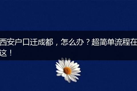 西安户口迁成都，怎么办？超简单流程在这！