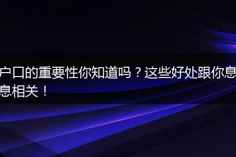 户口的重要性你知道吗?这些好处跟你息息相关!