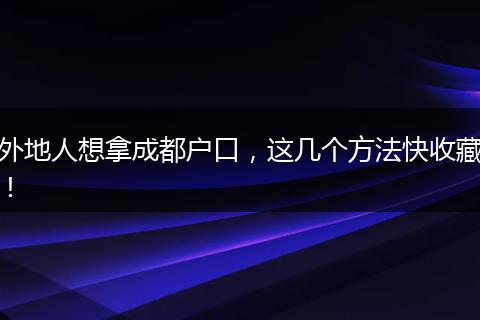 外地人想拿成都户口,这几个方法快收藏!