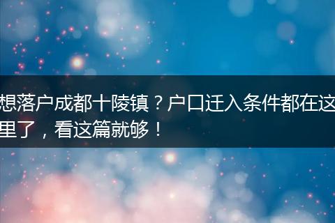 想落户成都十陵镇?户口迁入条件都在这里了,看这篇就够!