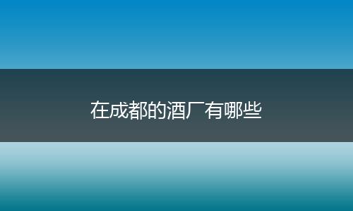 在成都的酒厂有哪些