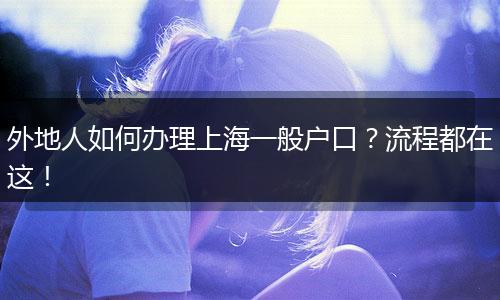 外地人如何办理上海一般户口?流程都在这!