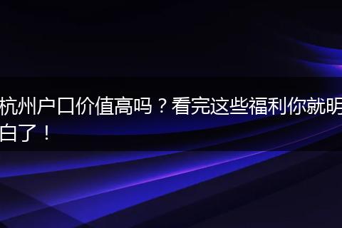 杭州户口价值高吗?看完这些福利你就明白了!