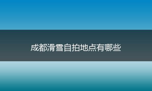 成都滑雪自拍地点有哪些