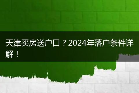 天津买房送户口?2024年落户条件详解!