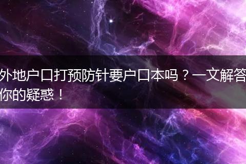 外地户口打预防针要户口本吗?一文解答你的疑惑!
