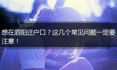 想在泗阳迁户口?这几个常见问题一定要注意!