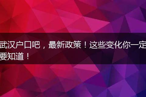 武汉户口吧，最新政策！这些变化你一定要知道！