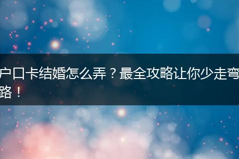 户口卡结婚怎么弄？最全攻略让你少走弯路！