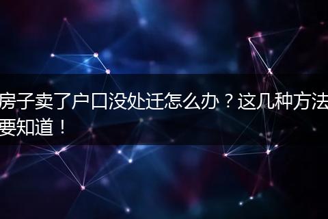 房子卖了户口没处迁怎么办?这几种方法要知道!
