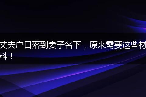 丈夫户口落到妻子名下,原来需要这些材料!