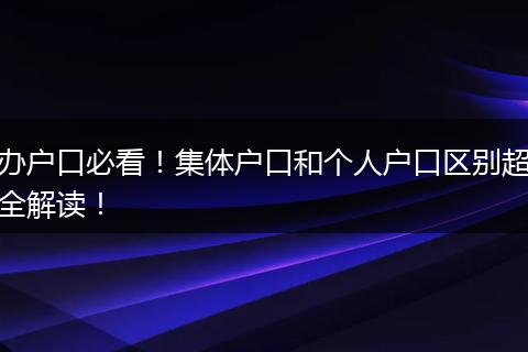 办户口必看!集体户口和个人户口区别超全解读!