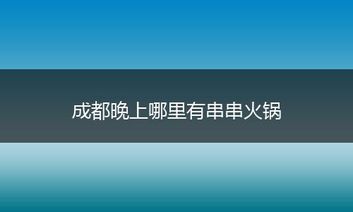 成都晚上哪里有串串火锅