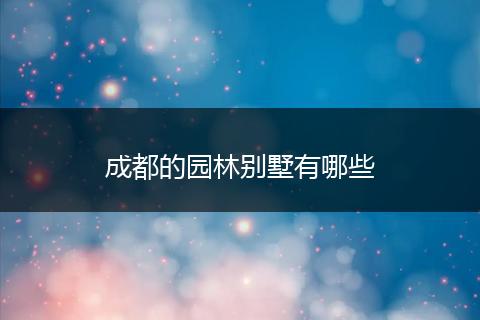成都的园林别墅有哪些