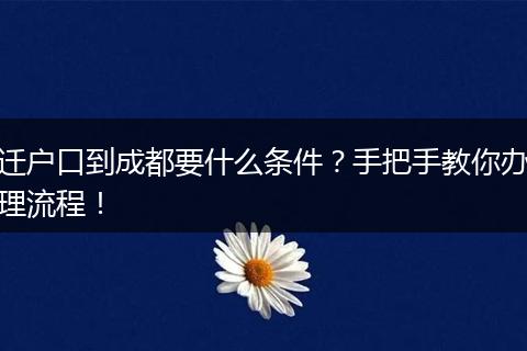迁户口到成都要什么条件?手把手教你办理流程!